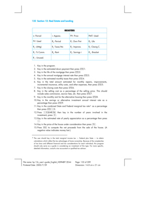 Page 132132  Section 12: Real Estate and Lending 
 
File name: hp 12c_users guide_English_HDPMBF12E44  Page: 132 of 209   
Printered Date: 2005/7/29    Dimension: 14.8 cm x 21 cm 
 
REGISTERS 
n: Period  i: Apprec.  PV: Price  PMT: Used 
FV: Used 
R0: Period  R1: Dwn Pmt  R2: Life 
R3: i(Mtg) R4: Taxes/Mo R5: Improve. R6: Closing C. 
R7: % Comm.  R8: Rent  R9: Savings i  R.0: Bracket 
R.1: Unused.    
 
1.  Key in the program. 
2.  Key in the estimated down payment then press ?1. 
3.  Key in the life of the...