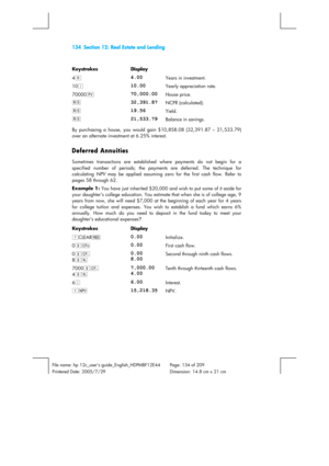 Page 134134  Section 12: Real Estate and Lending 
 
File name: hp 12c_users guide_English_HDPMBF12E44  Page: 134 of 209   
Printered Date: 2005/7/29    Dimension: 14.8 cm x 21 cm 
 
Keystrokes Display  
4n 
4.00 Years in investment. 
10¼ 
10.00 Yearly appreciation rate. 
70000$ 
70,000.00 House price. 
t 
32,391.87 NCPR (calculated). 
t 
19.56 Yield. 
t 
21,533.79 Balance in savings. 
By purchasing a house, you would gain $10,858.08 (32,391.87 – 21,533.79) 
over an alternate investment at 6.25% interest....