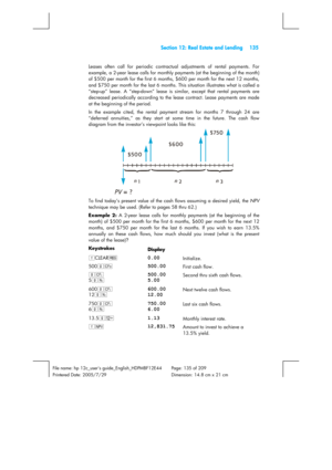 Page 135 Section 12: Real Estate and Lending 135 
 
File name: hp 12c_users guide_English_HDPMBF12E44  Page: 135 of 209   
Printered Date: 2005/7/29    Dimension: 14.8 cm x 21 cm 
 
Leases often call for periodic contractual adjustments of rental payments. For 
example, a 2-year lease calls for monthly payments (at the beginning of the month) 
of $500 per month for the first 6 months, $600 per month for the next 12 months, 
and $750 per month for the last 6 months. This situation illustrates what is called a...