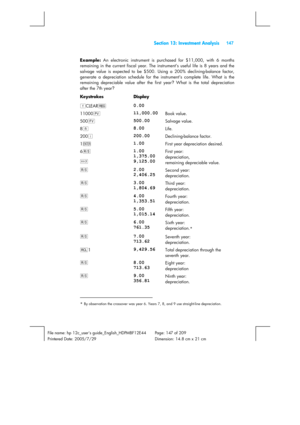 Page 147 Section 13: Investment Analysis 147 
 
File name: hp 12c_users guide_English_HDPMBF12E44  Page: 147 of 209   
Printered Date: 2005/7/29    Dimension: 14.8 cm x 21 cm 
 
Example: 
An electronic instrument is purchased for $11,000, with 6 months 
remaining in the current fiscal year. The instrument’s useful life is 8 years and the 
salvage value is expected to be $500. Using a 200% declining-balance factor, 
generate a depreciation schedule for the instrument’s complete life. What is the 
remaining...