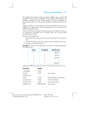 Page 149 Section 13: Investment Analysis 149 
 
File name: hp 12c_users guide_English_HDPMBF12E44  Page: 149 of 209   
Printered Date: 2005/7/29    Dimension: 14.8 cm x 21 cm 
 
This Modified Internal Rate of Return procedure (MIRR) is one of several IRR 
alternatives which avoids the drawbacks of the traditional IRR technique. The 
procedure eliminates the sign change problem and the reinvestment (or 
discounting) assumption by utilizing user stipulated reinvestment and borrowing 
rates. 
Negative cash flows...