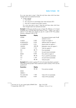 Page 165  Section 16: Bonds  165 
 
File name: hp 12c_users guide_English_HDPMBF12E44  Page: 165 of 209   
Printered Date: 2005/7/29    Dimension: 14.8 cm x 21 cm 
 
For a new case return to step 3. Note that only those values which have been 
changed need to be reentered and stored. 
8.  If yield is desired: 
a.   Press 0?0. 
b.    Key in the price as a percentage of par value and press ?1. 
c.   Press t to compute annual yield to maturity. 
For a new case return to step 3. Note that only those values which...