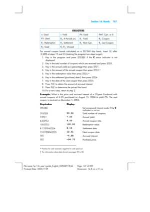 Page 167  Section 16: Bonds  167 
 
File name: hp 12c_users guide_English_HDPMBF12E44  Page: 167 of 209   
Printered Date: 2005/7/29    Dimension: 14.8 cm x 21 cm 
 
REGISTERS 
n: Used  i: Yield  PV: Used  PMT: Cpn. or 0 
FV: Used 
R0: # Periods (n)  R1: Yield  R2: Coupon 
R3: Redemption  R4: Settlement  R5: Next Cpn.  R6: Last Coupon 
R7: Used  R8–R.5: Unused   
For annual coupon bonds calculated on a 30/360 day basis, insert d
 after 
gÒ
 at steps 19 and 23 (making the program two steps longer). 
1.  Key in...