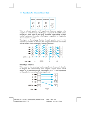 Page 174174  Appendix A: The Automatic Memory Stack 
 
 
File name: hp 12c_users guide_English_HDPMBF12E44  Page: 174 of 209   
Printered Date: 2005/7/29    Dimension: 14.8 cm x 21 cm 
 
 
When an arithmetic operation or q
 is performed, the answer is placed in the 
X-register, the number formerly in the X-register is copied into the LAST X register, 
and the stack drops. When the stack drops, the number in the Z-register is copied 
into the Y-register, and the number in the T-register is copied into the...