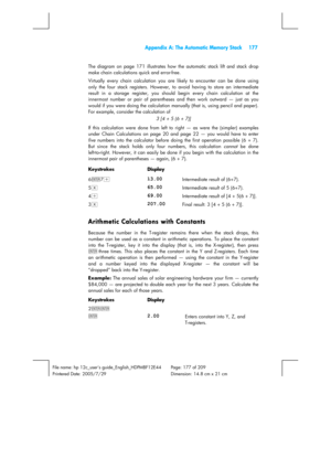 Page 177  Appendix A: The Automatic Memory Stack  177 
 
File name: hp 12c_users guide_English_HDPMBF12E44  Page: 177 of 209   
Printered Date: 2005/7/29    Dimension: 14.8 cm x 21 cm 
 
The diagram on page 171 illustrates how the automatic stack lift and stack drop 
make chain calculations quick and error-free. 
Virtually every chain calculation you are likely to encounter can be done using 
only the four stack registers. However, to avoid having to store an intermediate 
result in a storage register, you...