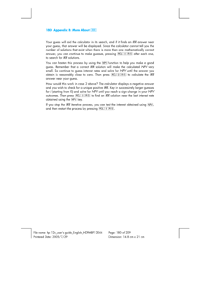 Page 180180  Appendix B: More About L 
 
 
File name: hp 12c_users guide_English_HDPMBF12E44  Page: 180 of 209   
Printered Date: 2005/7/29    Dimension: 14.8 cm x 21 cm 
 
Your guess will aid the calculator in its search, and if it finds an IRR answer near 
your guess, that answer will be displayed. Since the calculator cannot tell you the 
number of solutions that exist when there is more than one mathematically correct 
answer, you can continue to make guesses, pressing :gt
 after each one, 
to search for IRR...