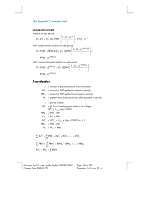 Page 186186  Appendix D: Formulas Used 
 
File name: hp 12c_users guide_English_HDPMBF12E44  Page: 186 of 209   
Printered Date: 2005/7/29    Dimension: 14.8 cm x 21 cm 
 
Compound Interest 
Without an odd period: 
n ni FV
ii
PMT iS PV− −+ +
⎥ ⎥
⎦ ⎤
⎢ ⎢
⎣ ⎡
+ −
⋅ ⋅ + + =) 1 ( ) 1 ( 1
) 1 ( 0 
With simple interest used for an odd period: 
) ( INTG) INTG() 1 () 1 ( 1
) 1 ( ] ) FRAC( 1 [ 0nni FVi i
PMT iS n i PV−−++
⎥ ⎥
⎦ ⎤
⎢ ⎢
⎣ ⎡
+ −
+ + + =
 
With compound interest used for an odd period: 
) ( INTG) INTG(
)...