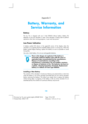 Page 193 
193 
File name: hp 12c_users guide_English_HDPMBF12E44  Page: 193 of 209   
Printered Date: 2005/7/29    Dimension: 14.8 cm x 21 cm 
  Appendix E 
Battery, Warranty, and 
Service Information 
Battery 
The hp 12c is shipped with one 3 Volt CR2023 Lithium battery. Battery life 
depends on how the calculator is used. If the calculator is being used to perform 
operations other than running programs, it uses much less power. 
Low-Power Indication 
A battery symbol (¼
) shown in the upper-left corner of the...