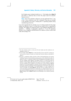 Page 195  Appendix E: Battery, Warranty, and Service Information  195 
 
File name: hp 12c_users guide_English_HDPMBF12E44  Page: 195 of 209   
Printered Date: 2005/7/29    Dimension: 14.8 cm x 21 cm 
 
the ¼ battery power indicator) should turn on.*  If the display shows Error 9, 
goes blank, or otherwise does not show the proper result, the calculator 
requires service.
† 
Note: Tests of the calculator’s electronics are also performed if the = key 
or the z key is held down when ; is released.
‡  These tests...