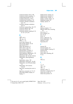 Page 209 Subject Index 209 
 
File name: hp 12c_users guide_English_HDPMBF12E44  Page: 209 of 209   
Printered Date: 2005/7/29    Dimension: 14.8 cm x 21 cm 
 
Compound interest, 39–53, 186 
Compound interest calculation, 11 
Compounding periods, 34, 39 
Conditional branching, 107–8 
Conditional test instructions, 107 
Constants, arithmetic calculations 
with, 177 
Constants, arithmetic calculations 
with, 75 
Continuous compounding, 162, 191 
Continuous effective rate, 162 
Continuous memory, 70 
Continuous...