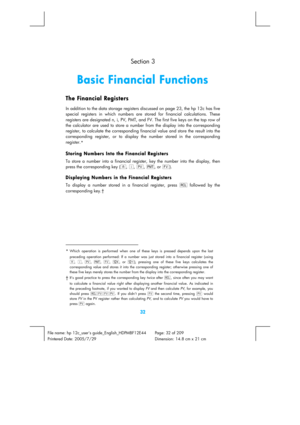 Page 32 
32 
File name: hp 12c_users guide_English_HDPMBF12E44  Page: 32 of 209   
Printered Date: 2005/7/29    Dimension: 14.8 cm x 21 cm
  Section 3 
Basic Financial Functions 
The Financial Registers 
In addition to the data storage registers discussed on page 23, the hp 12c has five 
special registers in which numbers are stored for financial calculations. These 
registers are designated n, i, PV, PMT, and FV. The first five keys on the top row of 
the calculator are used to store a number from the display...