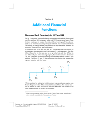 Page 57 
57 
File name: hp 12c_users guide_English_HDPMBF12E44  Page: 57 of 209   
Printered Date: 2005/7/29    Dimension: 14.8 cm x 21 cm
  Section 4 
Additional Financial 
Functions 
Discounted Cash Flow Analysis: NPV and IRR 
The hp 12c provides functions for the two most widely-used methods of discounted 
cash flow analysis: l
 (net present value) and L
 (internal rate of return). These 
functions enable you to analyze financial problems involving cash flows (money 
paid out or received) occurring at...