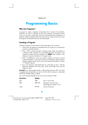Page 88 
88 
File name: hp 12c_users guide_English_HDPMBF12E44  Page: 88 of 209   
Printered Date: 2005/7/29    Dimension: 14.8 cm x 21 cm 
  Section 8 
Programming Basics 
Why Use Programs?
 
A program is simply a sequence of keystrokes that is stored in the calculator. 
Whenever you have to calculate with the same sequence of keystrokes several 
times, you can save a great deal of time by incorporating these keystrokes in a 
program. Instead of pressing all the keys each time, you press just one key to start...