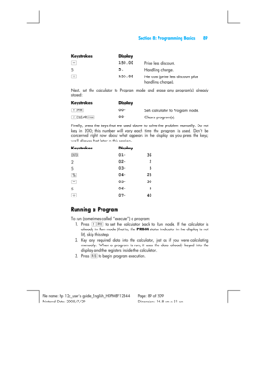 Page 89  Section 8: Programming Basics  89 
 
File name: hp 12c_users guide_English_HDPMBF12E44  Page: 89 of 209   
Printered Date: 2005/7/29    Dimension: 14.8 cm x 21 cm 
 
Keystrokes Display  
- 
150.00 Price less discount. 
5 
5. Handling charge. 
+ 
155.00 Net cost (price less discount plus 
handling charge). 
Next, set the calculator to Program mode and erase any program(s) already 
stored: 
Keystrokes Display  
fs 
00- Sets calculator to Program mode. 
fCLEARÎ 
00- Clears program(s). 
Finally, press the...