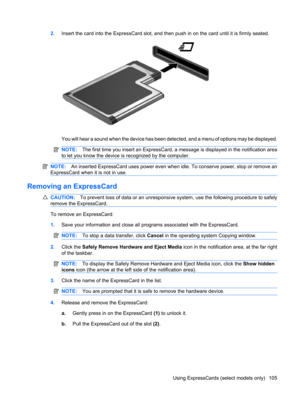 Page 1152.Insert the card into the ExpressCard slot, and then push in on the card until it is firmly seated.
You will hear a sound when the device has been detected, and a menu of options may be displayed.
NOTE:The first time you insert an ExpressCard, a message is displayed in the notification area
to let you know the device is recognized by the computer.
NOTE:An inserted ExpressCard uses power even when idle. To conserve power, stop or remove an
ExpressCard when it is not in use.
Removing an ExpressCard...