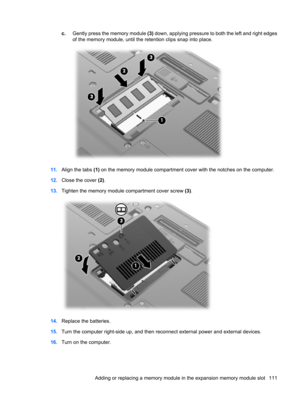 Page 121c.Gently press the memory module (3) down, applying pressure to both the left and right edges
of the memory module, until the retention clips snap into place.
11.Align the tabs (1) on the memory module compartment cover with the notches on the computer.
12.Close the cover (2).
13.Tighten the memory module compartment cover screw (3).
14.Replace the batteries.
15.Turn the computer right-side up, and then reconnect external power and external devices.
16.Turn on the computer.
Adding or replacing a memory...