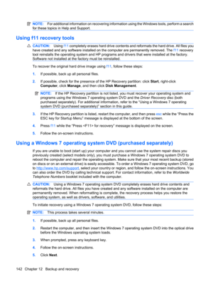 Page 152NOTE:For additional information on recovering information using the Windows tools, perform a search
for these topics in Help and Support.
Using f11 recovery tools
CAUTION:Using f11 completely erases hard drive contents and reformats the hard drive. All files you
have created and any software installed on the computer are permanently removed. The f11 recovery
tool reinstalls the operating system and HP programs and drivers that were installed at the factory.
Software not installed at the factory must be...