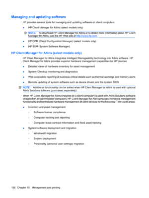 Page 168Managing and updating software
HP provides several tools for managing and updating software on client computers:
●HP Client Manager for Altiris (select models only)
NOTE:To download HP Client Manager for Altiris or to obtain more information about HP Client
Manager for Altiris, see the HP Web site at 
http://www.hp.com.
●HP CCM (Client Configuration Manager) (select models only)
●HP SSM (System Software Manager)
HP Client Manager for Altiris (select models only)
HP Client Manager for Altiris integrates...
