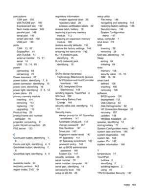 Page 179port options
1394 port 150
eSATA/USB port 150
ExpressCard slot 150
flash media reader 149
parallel port 149
serial port 149
smart card slot 150
USB port 149
ports
1394 13,  97
DisplayPort 14
eSATA/USB 14
external monitor 15,  51
serial 14
USB 13,  14,  95
power
connecting 68
conserving 76
Power Assistant 67
power button, identifying 7,  8
power connector, identifying 15
power cord, identifying 19
power light, identifying 3,  5,  12
power plans 65
primary memory module
inserting 114
removing 113
replacing...