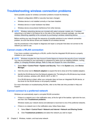 Page 42Troubleshooting wireless connection problems
Some possible causes for wireless connection problems include the following:
●Network configuration (SSID or security) has been changed.
●Wireless device is not installed correctly or has been disabled.
●Wireless device or router hardware has failed.
●Wireless device encountered interference from other devices.
NOTE:Wireless networking devices are included with select computer models only. If wireless
networking is not listed in the feature list on the side of...