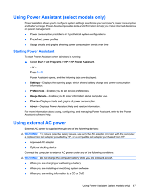 Page 77Using Power Assistant (select models only)
Power Assistant allows you to configure system settings to optimize your computers power consumption
and battery charge. Power Assistant provides tools and information to help you make informed decisions
on power management:
●Power consumption predictions in hypothetical system configurations
●Predefined power profiles
●Usage details and graphs showing power consumption trends over time
Starting Power Assistant
To start Power Assistant when Windows is running:...