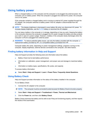 Page 79Using battery power
When a charged battery is in the computer and the computer is not plugged into external power, the
computer runs on battery power. When the computer is plugged into external AC power, the computer
runs on AC power.
If the computer contains a charged battery and is running on external AC power supplied through the
AC adapter, the computer switches to battery power if the AC adapter is disconnected from the
computer.
NOTE:The display brightness is decreased to save battery life when you...