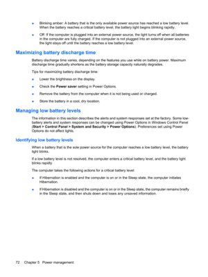 Page 82●Blinking amber: A battery that is the only available power source has reached a low battery level.
When the battery reaches a critical battery level, the battery light begins blinking rapidly.
●Off: If the computer is plugged into an external power source, the light turns off when all batteries
in the computer are fully charged. If the computer is not plugged into an external power source,
the light stays off until the battery reaches a low battery level.
Maximizing battery discharge time
Battery...