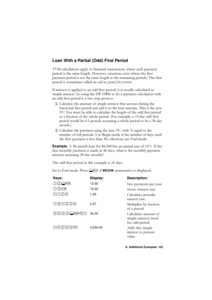 Page 1038: Additional Examples 103
Loan With a Partial (Odd) First Period
790FDOFXODWLRQVDSSO\WRILQDQFLDOWUDQVDFWLRQVZKHUHHDFKSD\PHQW
SHULRGLVWKHVDPHOHQJWK+RZHYHUVLWXDWLRQVH[LVWZKHUHWKHILUVW
SD\PHQWSHULRGLVQRWWKHVDPHOHQJWKDVWKHUHPDLQLQJSHULRGV7KLVILUVW
SHULRGLVVRPHWLPHVFDOOHGDQRGGRU SDUWLDOILUVWSHULRG 
,ILQWHUHVWLVDSSOLHGWRDQRGGILUVWSHULRGLWLVXVXDOO\FDOFXODWHGDV
VLPSOHLQWHUHVW6RXVLQJWKH+3%,,WRGRDSD\PHQWFDOFXODWLRQZLWK...