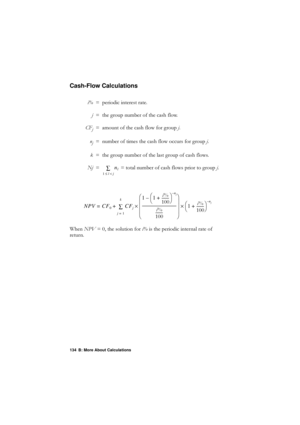 Page 134134 B: More About Calculations
Cash-Flow Calculations
:KHQ139 WKHVROXWLRQIRU L\bLVWKHSHULRGLFLQWHUQDOUDWHRI
UHWXUQ L\b
 SHULRGLFLQWHUHVWUDWH
M  WKHJURXSQXPEHURIWKHFDVKIORZ
&)
M DPRXQWRIWKHFDVKIORZIRUJURXS M
Q
M QXPEHURIWLPHVWKHFDVKIORZRFFXUVIRUJURXS M
N  WKHJURXSQXPEHURIWKHODVWJURXSRIFDVKIORZV
1M    WRWDOQXPEHURIFDVKIORZVSULRUWRJURXS M
nl
1 lj<
£å
NPV CF0CFj
j 1
= kå
+
= 11
L
\b
 ------- -
+
èø æö
nj–
–
L\b
 ------- -...