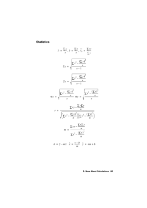 Page 135B: More About Calculations 135
Statistics
 
[ [
å
Q
-------
=y y
å
Q
-------
=[Z[\
å
\
å
---------
-
=
Sx [
å
[
å
()
2
Q
--------------
–
Q 
–
------------------------------
-
=
Sy y
å
y
å
()
2
Q
--------------
–
Q 
–
-----------------------------
-
=
s
x [
å
[
å
()
2
Q
--------------
–
Q
------------------------------
-
=s
y y
å
y
å
()
2
Q
--------------
–
Q
-----------------------------
-
=
r xy
å x
å y
å
n
--------------
-
–
x
2å x
å
()
2
n
--------------
–
èø æö y
2åy
å
()
2
n...