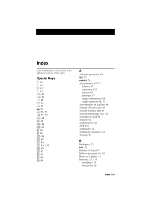 Page 139Index 139
Index
.H\VQRWOLVWHGKHUHFDQEHIRXQGLQWKH
DOSKDEHWLFVHFWLRQVRIWKLVLQGH[
Special Keys

 
 
 
d 
T 
[ 
\f 
( 
) 
* 
R , 
 , 
U 
 
6 
M 
; 
= 
\ 
g 
A 
@ , 
f 
$ 
E 
3 
4 
A
$GYDQFHSD\PHQWV 
 
AMORT 
$PRUWL]DWLRQ
 –
EDODQFH
 
HTXDWLRQV
 
LQWHUHVW
 
SULQFLSDO
 
UDQJHRISD\PHQWV
 
VLQJOHSD\PHQW
 , 
$PRUWL]DWLRQDWDJODQFH
 
$QQXDOHIIHFWLYHUDWH
 
$QQXDOQRPLQDOUDWH
 ...