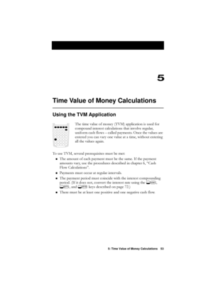 Page 535: Time Value of Money Calculations 53
5
Time Value of Money Calculations
Using the TVM Application
7KHWLPHYDOXHRIPRQH\790\fDSSOLFDWLRQLVXVHGIRU
FRPSRXQGLQWHUHVWFDOFXODWLRQVWKDWLQYROYHUHJXODU
XQLIRUPFDVKIORZV²FDOOHGSD\PHQWV2QFHWKHYDOXHVDUH
HQWHUHG\RXFDQYDU\RQHYDOXHDWDWLPHZLWKRXWHQWHULQJ
DOOWKHYDOXHVDJDLQ
7RXVH790VHYHUDOSUHUHTXLVLWHVPXVWEHPHW
n7KHDPRXQWRIHDFKSD\PHQWPXVWEHWKHVDPH,IWKHSD\PHQW...