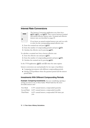 Page 7272 5: Time Value of Money Calculations
Interest Rate Conversions
7KH,QWHUHVW&RQYHUVLRQDSSOLFDWLRQXVHVWKUHHNH\V
*\b*ZDQG*b7KH\FRQYHUWEHWZHHQQRPLQDO
DQGDQQXDOHIIHFWLYHLQWHUHVWUDWHV1RPLQDODQGHIIHFWLYH
LQWHUHVWUDWHVDUHGHVFULEHGRQSDJH 
,I\RXNQRZDQDQQXDOQRPLQDOLQWHUHVWUDWHDQG\RXZLVK
WRVROYHIRUWKHFRUUHVSRQGLQJDQQXDOHIIHFWLYHUDWH
 (QWHUWKHQRPLQDOUDWHDQGSUHVV
*\b
 (QWHUWKHQXPEHURIFRPSRXQGLQJSHULRGVDQGSUHVV
*b
...