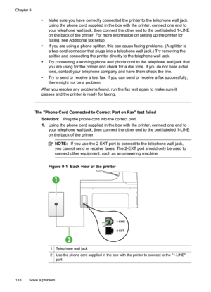 Page 122
• Make sure you have correctly connected the printer to the telephone wall jack.Using the phone cord supplied in the box with the printer, connect one end to
your telephone wall jack, then connect the other end to the port labeled 1-LINE
on the back of the printer. For more information on setting up the printer for
faxing, see 
Additionalfaxsetup.
• If you are using a phone splitter, this can cause faxing problems. (A splitter is a two-cord connector that plugs into a telephone wall jack.) Try removing...