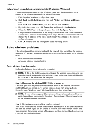 Page 140
Network port created does not match printer IP address (Windows)
If you are using a computer running Windows, make sure that the network ports
created in the printer driver match the printer IP address:
1.Print the printer’s network configuration page
2. Click Start, point to  Settings, and then click  Printers  or Printers and Faxes .
- or -
Click Start, click  Control Panel , and then double-click  Printers.
3. Right-click the printer icon, click  Properties, and then click the  Ports tab.
4. Select...