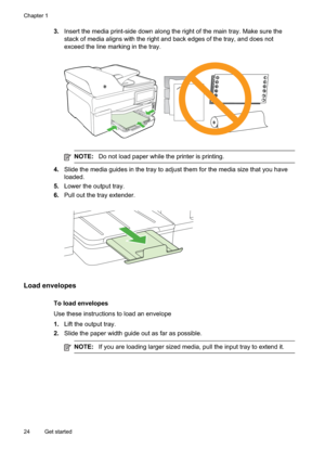 Page 28
3.Insert the media print-side down along the right of the main tray. Make sure the
stack of media aligns with the right and back edges of the tray, and does not
exceed the line marking in the tray.
NOTE: Do not load paper while the printer is printing.
4.Slide the media guides in the tray to adjust them for the media size that you have
loaded.
5. Lower the output tray.
6. Pull out the tray extender.
Load envelopes
To load envelopes
Use these instructions to load an envelope
1.Lift the output tray.
2....