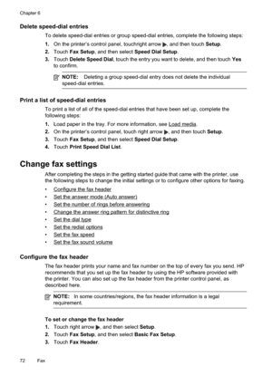 Page 76
Delete speed-dial entries
To delete speed-dial entries or group speed-dial entries, complete the following steps:
1.On the printer’s control panel, touchright arrow 
, and then touch  Setup.
2. Touch Fax Setup , and then select  Speed Dial Setup .
3. Touch Delete Speed Dial , touch the entry you want to delete, and then touch  Yes
to confirm.
NOTE:  Deleting a group speed-dial entry does not delete the individual
speed-dial entries.
Print a list of speed-dial entries
To print a list of all of the...