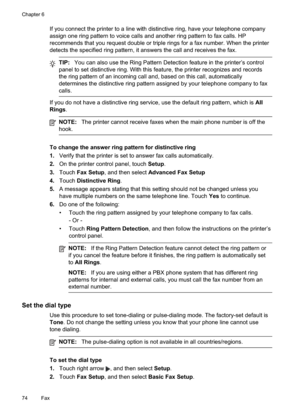 Page 78
If you connect the printer to a line with distinctive ring, have your telephone company
assign one ring pattern to voice calls and another ring pattern to fax calls. HP
recommends that you request double or triple rings for a fax number. When the printer
detects the specified ring pattern, it answers the call and receives the fax.
TIP:You can also use the Ring Pattern Detection feature in the printer’s control
panel to set distinctive ring. With this feature, the printer recognizes and records
the ring...