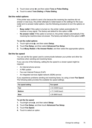 Page 79
3.Touch down arrow , and then select  Tone or Pulse Dialing .
4. Touch to select  Tone Dialing or Pulse Dialing .
Set the redial options
If the printer was unable to send a fax because the receiving fax machine did not
answer or was busy, the printer attempts to redial based on the settings for the busy-
redial and no-answer-redial options. Use the following procedure to turn the options on
or off.
•Busy redial : If this option is turned on, the printer redials automatically if it
receives a busy...