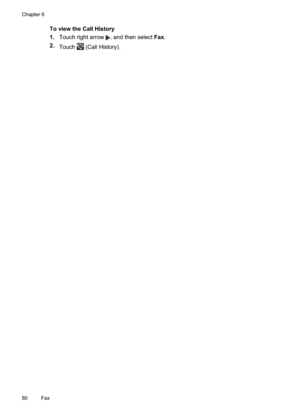 Page 84
To view the Call History
1.Touch right arrow 
, and then select  Fax.
2. Touch
 (Call History).
Chapter 6
80 Fax 