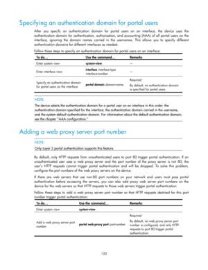 Page 130 
120 
Specifying an authentication domain for portal users 
After  you  specify an authentication  domain  for  portal  users  on  an  interface, the  device  uses the 
authentication domain  for authentication,  authorization,  and  accounting  (AAA) of all portal  users  on  the 
interface,  ignoring  the  domain  names carried  in  the  usernames.  This  allows  you  to  specify  different 
authentication domains for different interfaces as needed. 
Follow these steps to specify an authentication...