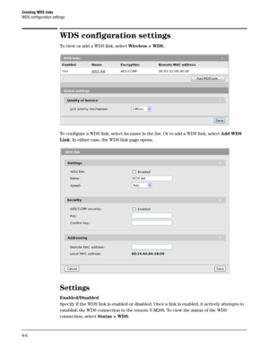 Page 124Creating WDS links
WDS configuration settings
8-6
WDS configuration settings
To view or add a WDS link, select Wireless > WDS. 
To configure a WDS link, select its name in the list. Or to add a WDS link, select Add WDS 
Link. In either case, the WDS link page opens. 
Settings 
Enabled/Disabled
Specify if the WDS link is enabled or disabled. Once a link is enabled, it actively attempts to 
establish the WDS connection to the remote V-M200. To view the status of the WDS 
connection, select Status > WDS. 