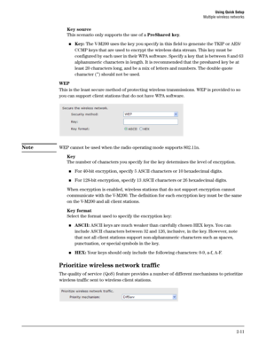 Page 29Using Quick Setup
Multiple wireless networks
2-11
Key source
This scenario only supports the use of a PreShared key. 
Key: The V-M200 uses the key you specify in this field to generate the TKIP or AES/
CCMP keys that are used to encrypt the wireless data stream. This key must be 
configured by each user in their WPA software. Specify a key that is between 8 and 63 
alphanumeric characters in length. It is recommended that the preshared key be at 
least 20 characters long, and be a mix of letters and...