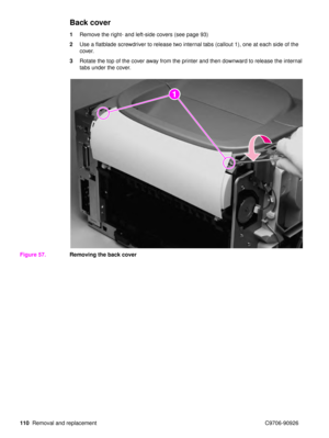 Page 112110Removal and replacement C9706-90926
Back cover
1Remove the right- and left-side covers (see page 93)
2 Use a flatblade screwdriver to release two internal tabs (callout 1), one at each side of the 
cover.
3 Rotate the top of the cover away from the printer and then downward to release the internal 
tabs under the cover.
Figure 57. Removing the back cover
21 