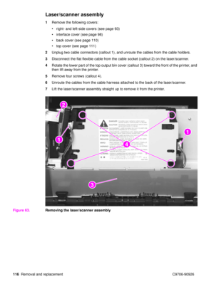 Page 118116Removal and replacement C9706-90926
Laser/scanner assembly
1Remove the following covers:
right- and left-side covers (see page 93)
 interface cover (see page 98)
 back cover (see page 110)
 top cover (see page 111)
2 Unplug two cable connectors (callout 1), and unroute the cables from the cable holders.
3 Disconnect the flat flexible cable from the cable socket (callout 2) on the laser/scanner.
4 Rotate the lower part of the top output bin cover (callout 3) toward the front of the printer, and...