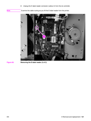 Page 123EN 5 Removal and replacement121
4
Unplug the E-label reader connector (callout 2) from the dc controller.
Note Examine the cable routing as you lift the E-label reader from the printer.
Figure 69. Removing the E-label reader (2 of 2)
22 