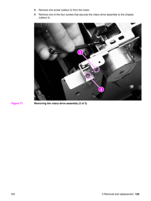 Page 131EN 5 Removal and replacement129
3
Remove one screw (callout 3) from the motor.
4 Remove one of the four screws that secures the rotary-drive assembly to the chassis 
(callout 4).
Figure 77. Removing the rotary-drive assembly (2 of 3)
2
2
3
4 