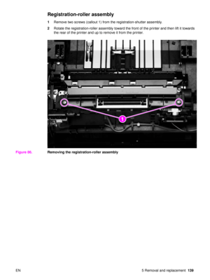 Page 141EN 5 Removal and replacement139
Registration-roller assembly
1Remove two screws (callout 1) from the registration-shutter assembly.
2 Rotate the registration-roller assembly toward the front of the printer and then lift it towards 
the rear of the printer and up to remove it from the printer.
Figure 86. Removing the registration-roller assembly
21 