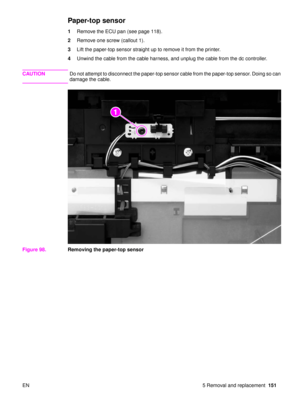 Page 153EN 5 Removal and replacement151
Paper-top sensor
1Remove the ECU pan (see page 118).
2 Remove one screw (callout 1).
3 Lift the paper-top sensor straight up to remove it from the printer.
4 Unwind the cable from the cable harness, and unplug the cable from the dc controller.
CAUTION Do not attempt to disconnect the paper-top sensor cable from the paper-top sensor. Doing so can 
damage the cable.
Figure 98. Removing the paper-top sensor
21 