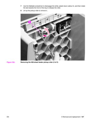 Page 159EN 5 Removal and replacement157
7
Use the flatblade screwdriver to disengage the white, plastic lever (callout 3), and then rotate 
the tab towards the front of the tray to release the roller.
8 Lift up the pickup roller to remove it.
Figure 104. Removing the 500-sheet feeder pickup roller (2 of 2)
23 
